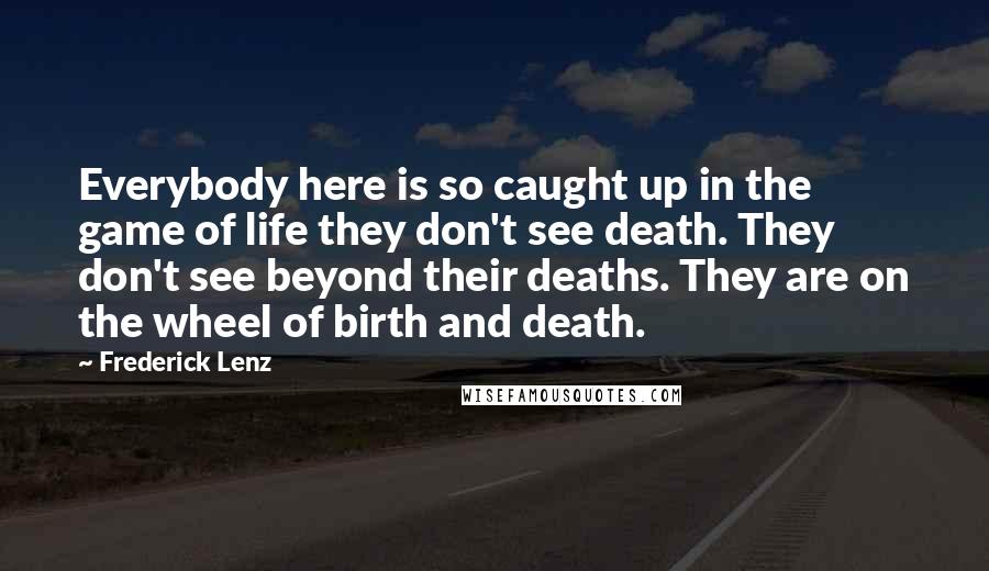 Frederick Lenz Quotes: Everybody here is so caught up in the game of life they don't see death. They don't see beyond their deaths. They are on the wheel of birth and death.