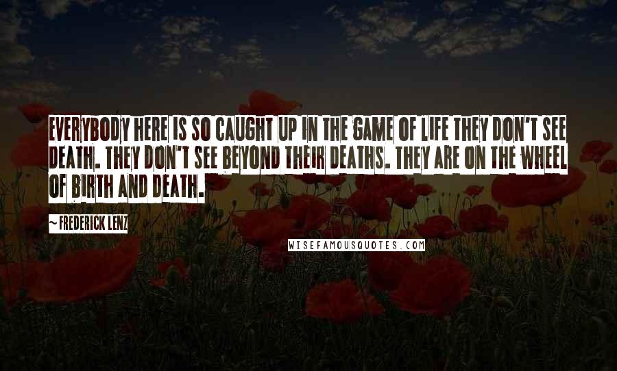 Frederick Lenz Quotes: Everybody here is so caught up in the game of life they don't see death. They don't see beyond their deaths. They are on the wheel of birth and death.