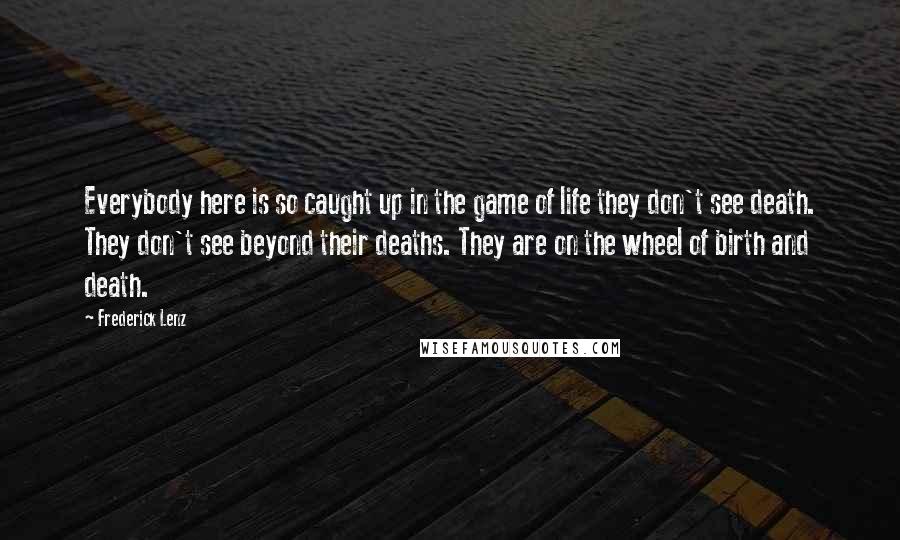 Frederick Lenz Quotes: Everybody here is so caught up in the game of life they don't see death. They don't see beyond their deaths. They are on the wheel of birth and death.