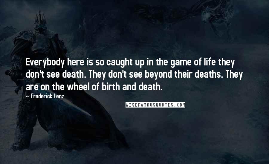 Frederick Lenz Quotes: Everybody here is so caught up in the game of life they don't see death. They don't see beyond their deaths. They are on the wheel of birth and death.