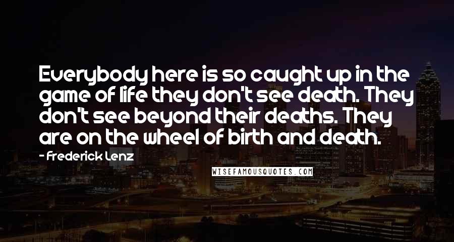 Frederick Lenz Quotes: Everybody here is so caught up in the game of life they don't see death. They don't see beyond their deaths. They are on the wheel of birth and death.