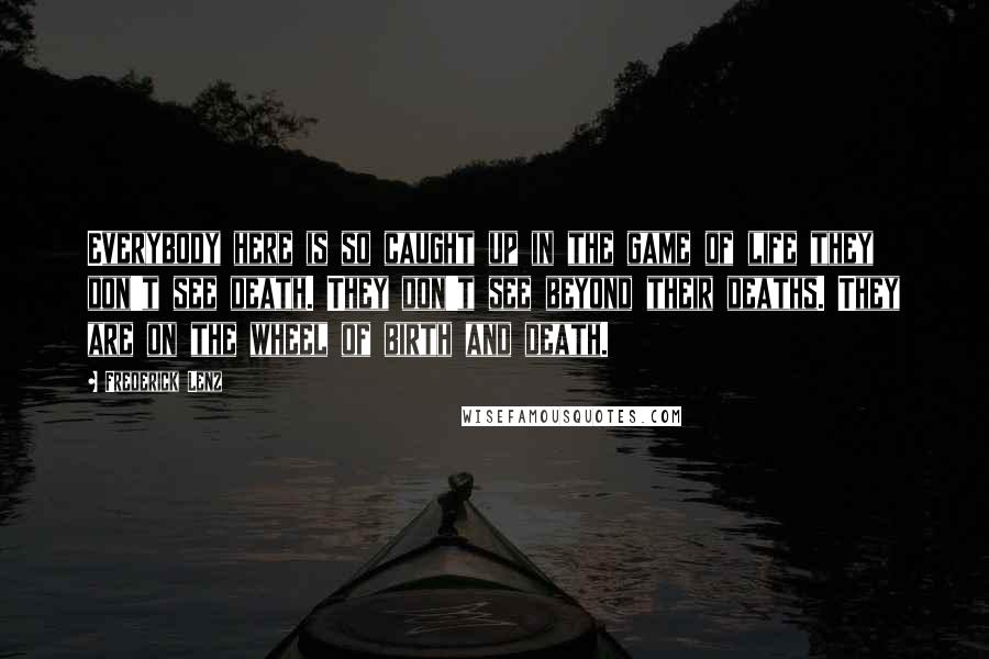 Frederick Lenz Quotes: Everybody here is so caught up in the game of life they don't see death. They don't see beyond their deaths. They are on the wheel of birth and death.