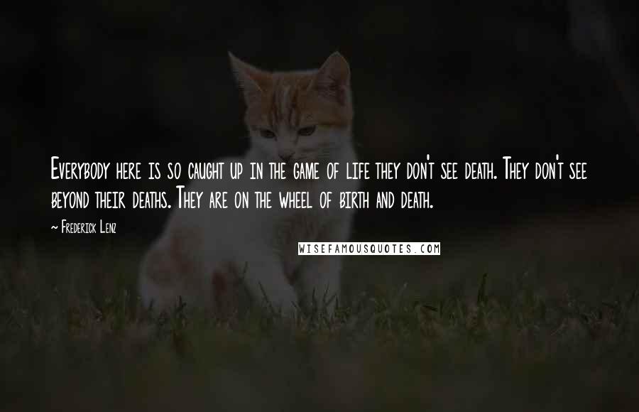 Frederick Lenz Quotes: Everybody here is so caught up in the game of life they don't see death. They don't see beyond their deaths. They are on the wheel of birth and death.