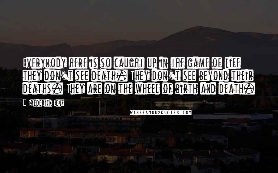 Frederick Lenz Quotes: Everybody here is so caught up in the game of life they don't see death. They don't see beyond their deaths. They are on the wheel of birth and death.