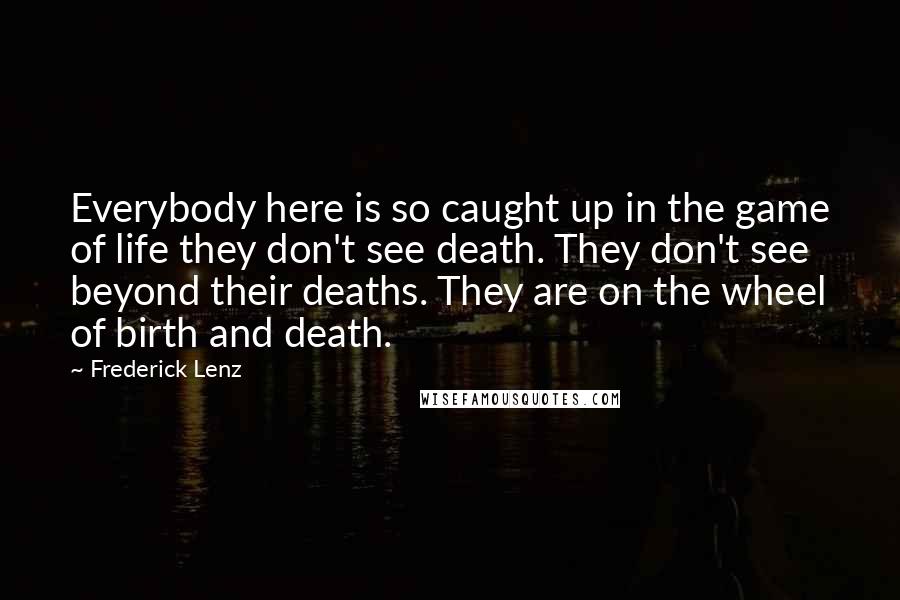 Frederick Lenz Quotes: Everybody here is so caught up in the game of life they don't see death. They don't see beyond their deaths. They are on the wheel of birth and death.