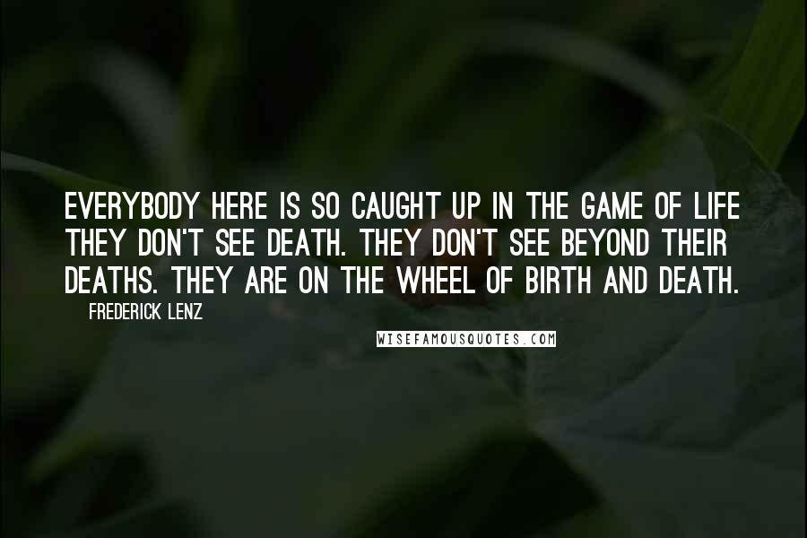 Frederick Lenz Quotes: Everybody here is so caught up in the game of life they don't see death. They don't see beyond their deaths. They are on the wheel of birth and death.