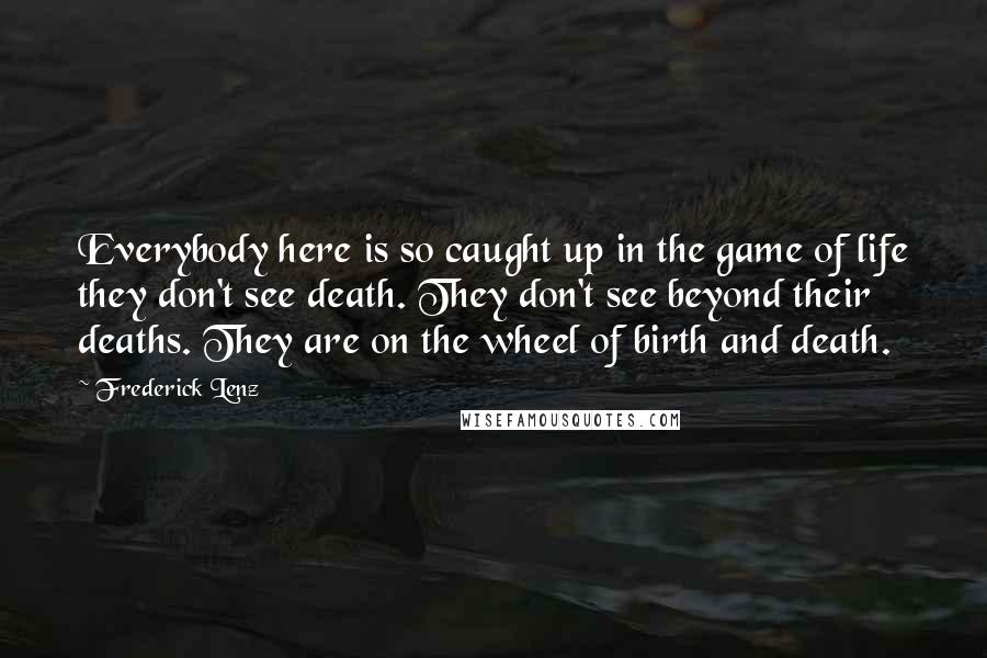 Frederick Lenz Quotes: Everybody here is so caught up in the game of life they don't see death. They don't see beyond their deaths. They are on the wheel of birth and death.