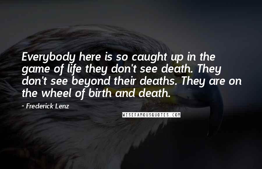 Frederick Lenz Quotes: Everybody here is so caught up in the game of life they don't see death. They don't see beyond their deaths. They are on the wheel of birth and death.