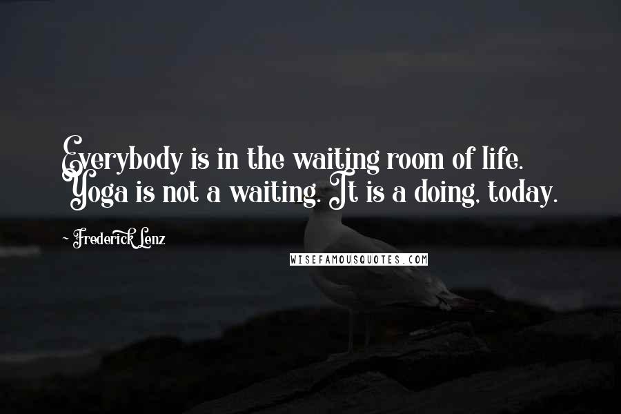 Frederick Lenz Quotes: Everybody is in the waiting room of life. Yoga is not a waiting. It is a doing, today.