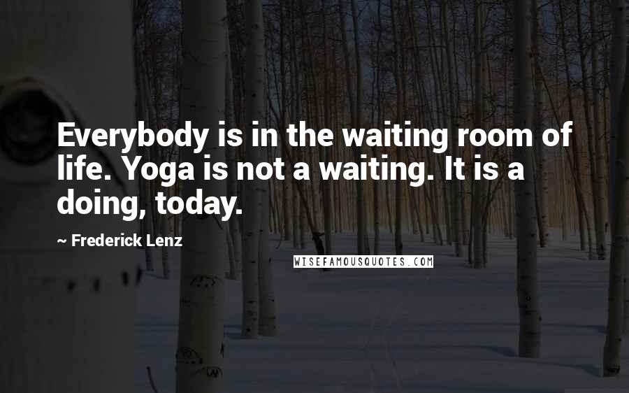 Frederick Lenz Quotes: Everybody is in the waiting room of life. Yoga is not a waiting. It is a doing, today.