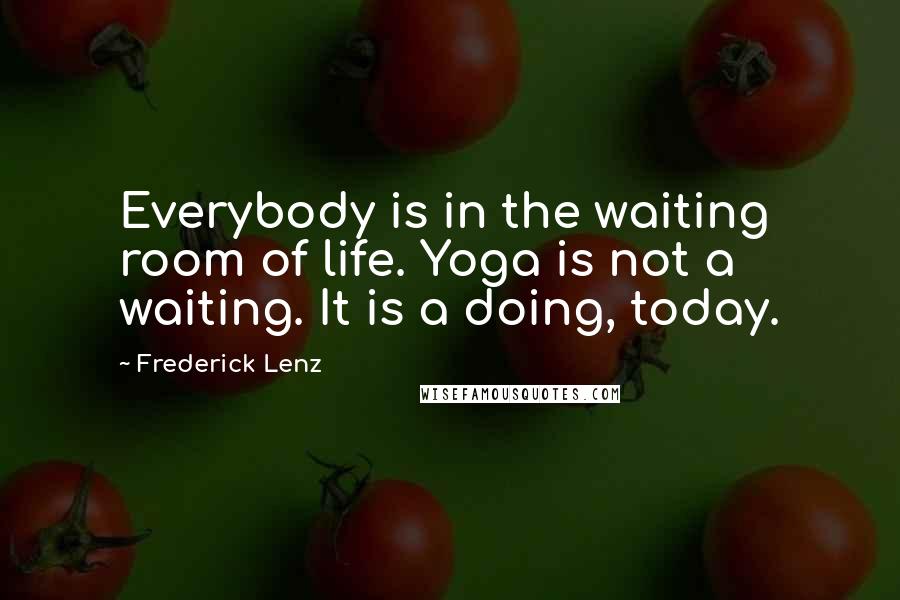 Frederick Lenz Quotes: Everybody is in the waiting room of life. Yoga is not a waiting. It is a doing, today.