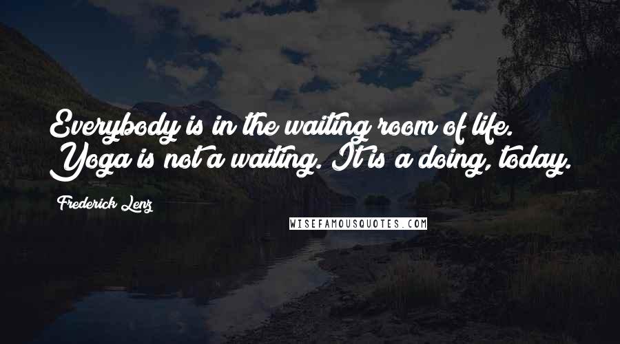 Frederick Lenz Quotes: Everybody is in the waiting room of life. Yoga is not a waiting. It is a doing, today.