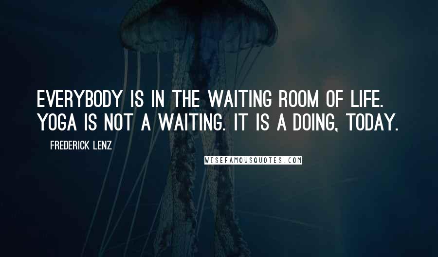 Frederick Lenz Quotes: Everybody is in the waiting room of life. Yoga is not a waiting. It is a doing, today.