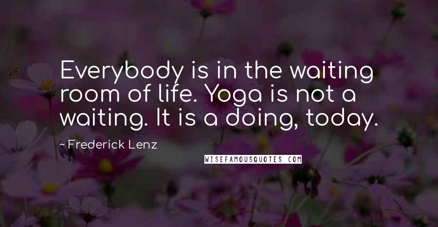 Frederick Lenz Quotes: Everybody is in the waiting room of life. Yoga is not a waiting. It is a doing, today.