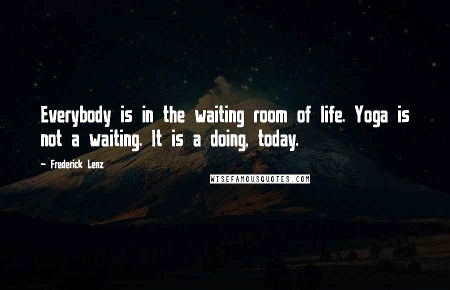 Frederick Lenz Quotes: Everybody is in the waiting room of life. Yoga is not a waiting. It is a doing, today.