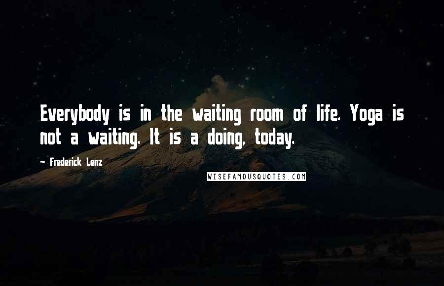 Frederick Lenz Quotes: Everybody is in the waiting room of life. Yoga is not a waiting. It is a doing, today.