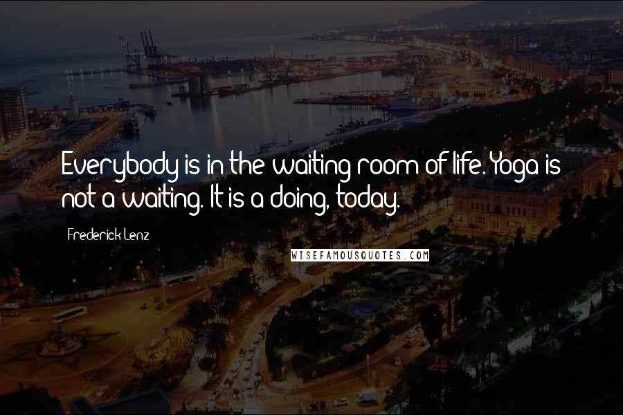 Frederick Lenz Quotes: Everybody is in the waiting room of life. Yoga is not a waiting. It is a doing, today.