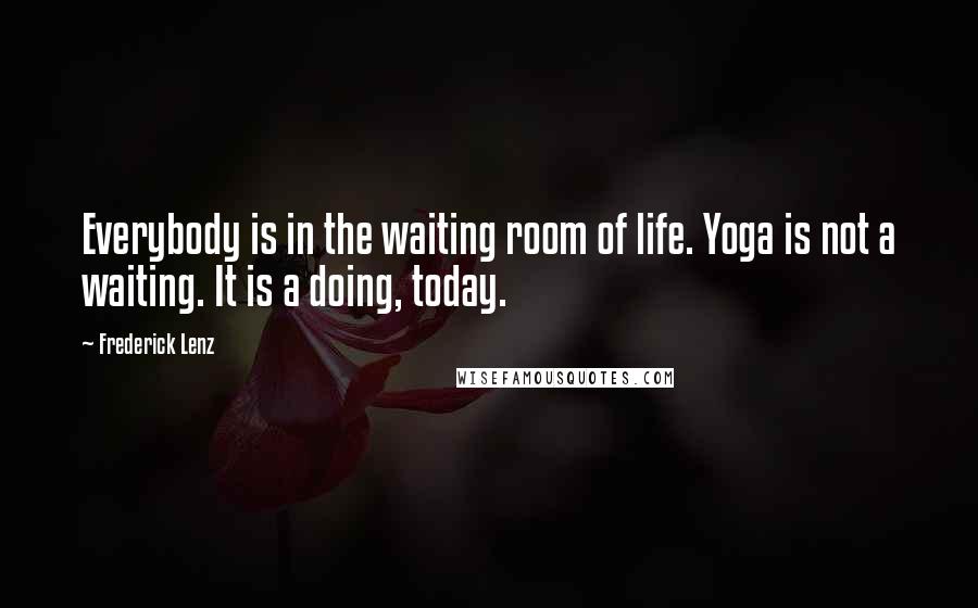 Frederick Lenz Quotes: Everybody is in the waiting room of life. Yoga is not a waiting. It is a doing, today.