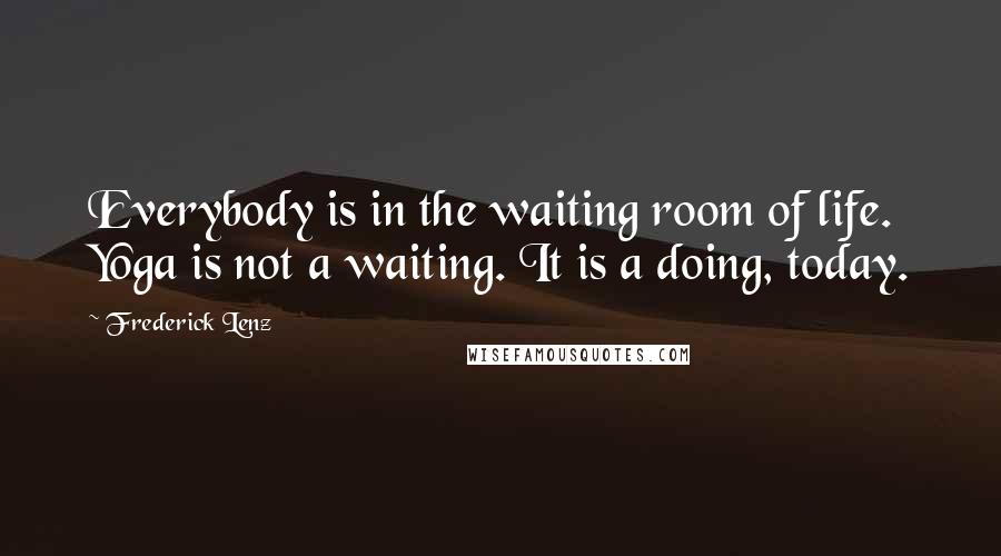 Frederick Lenz Quotes: Everybody is in the waiting room of life. Yoga is not a waiting. It is a doing, today.