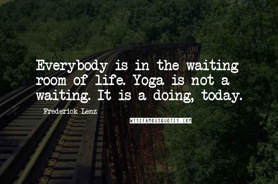 Frederick Lenz Quotes: Everybody is in the waiting room of life. Yoga is not a waiting. It is a doing, today.