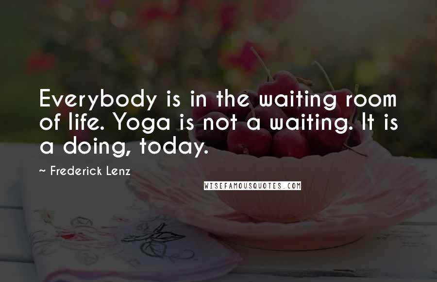 Frederick Lenz Quotes: Everybody is in the waiting room of life. Yoga is not a waiting. It is a doing, today.