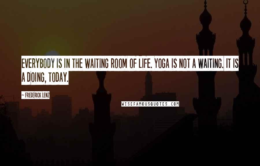 Frederick Lenz Quotes: Everybody is in the waiting room of life. Yoga is not a waiting. It is a doing, today.