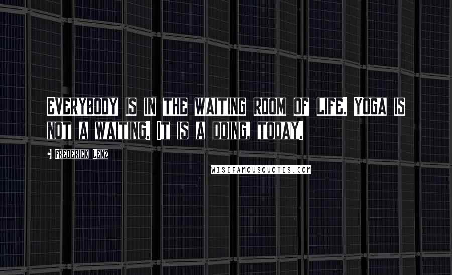 Frederick Lenz Quotes: Everybody is in the waiting room of life. Yoga is not a waiting. It is a doing, today.