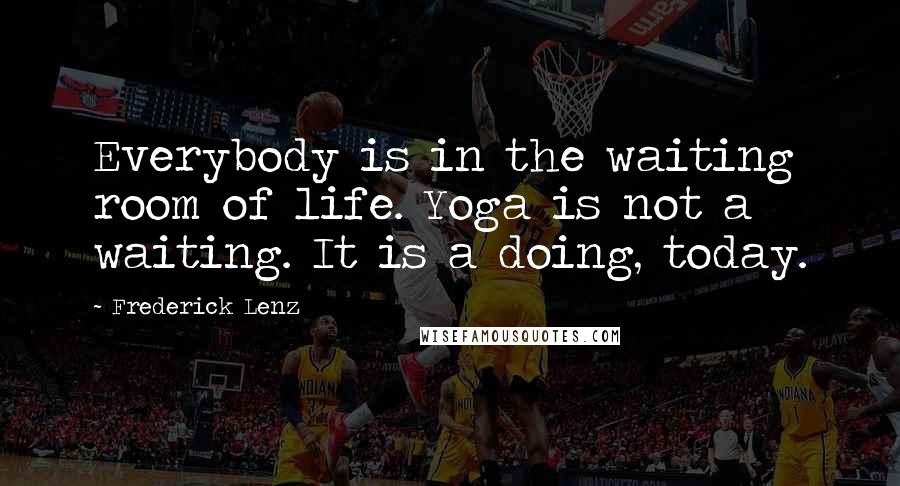 Frederick Lenz Quotes: Everybody is in the waiting room of life. Yoga is not a waiting. It is a doing, today.