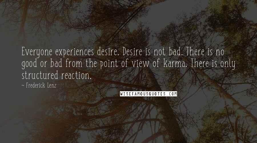 Frederick Lenz Quotes: Everyone experiences desire. Desire is not bad. There is no good or bad from the point of view of karma. There is only structured reaction.