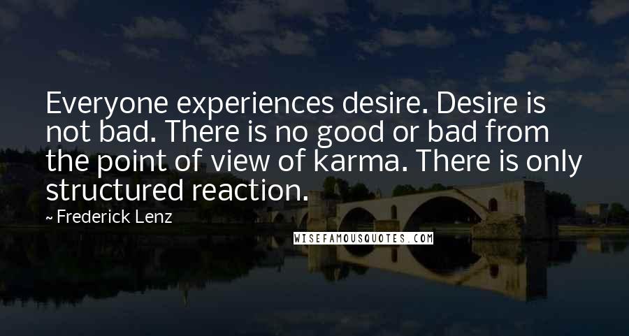 Frederick Lenz Quotes: Everyone experiences desire. Desire is not bad. There is no good or bad from the point of view of karma. There is only structured reaction.