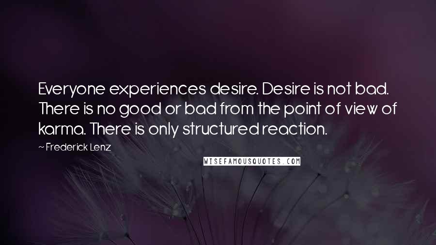 Frederick Lenz Quotes: Everyone experiences desire. Desire is not bad. There is no good or bad from the point of view of karma. There is only structured reaction.