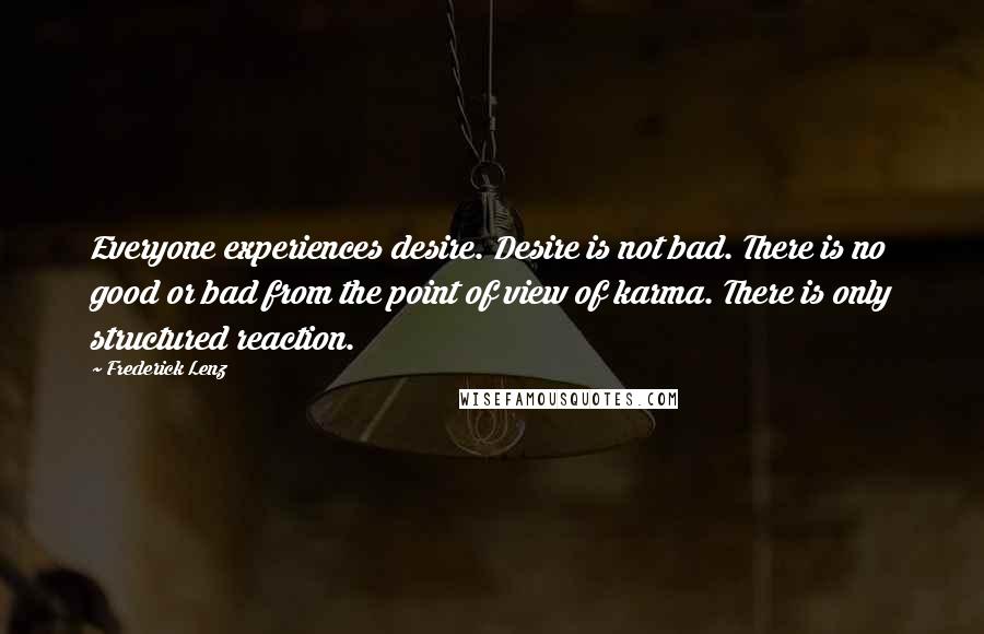 Frederick Lenz Quotes: Everyone experiences desire. Desire is not bad. There is no good or bad from the point of view of karma. There is only structured reaction.