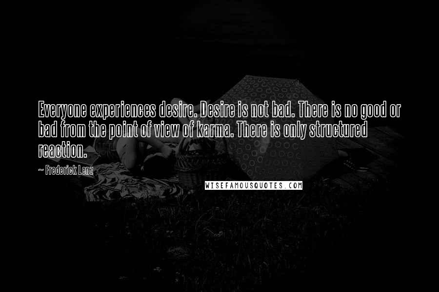 Frederick Lenz Quotes: Everyone experiences desire. Desire is not bad. There is no good or bad from the point of view of karma. There is only structured reaction.