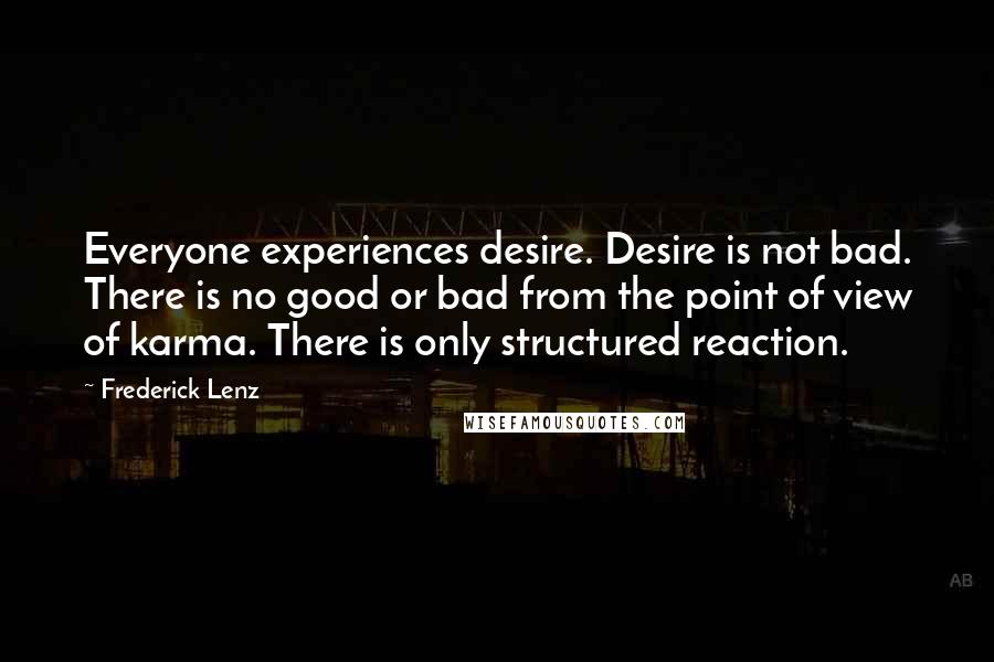 Frederick Lenz Quotes: Everyone experiences desire. Desire is not bad. There is no good or bad from the point of view of karma. There is only structured reaction.