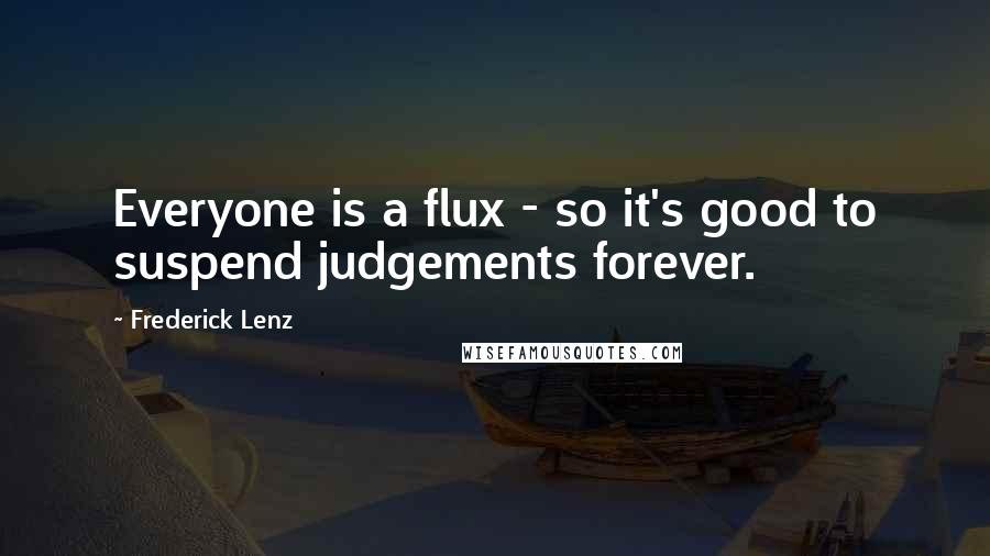 Frederick Lenz Quotes: Everyone is a flux - so it's good to suspend judgements forever.
