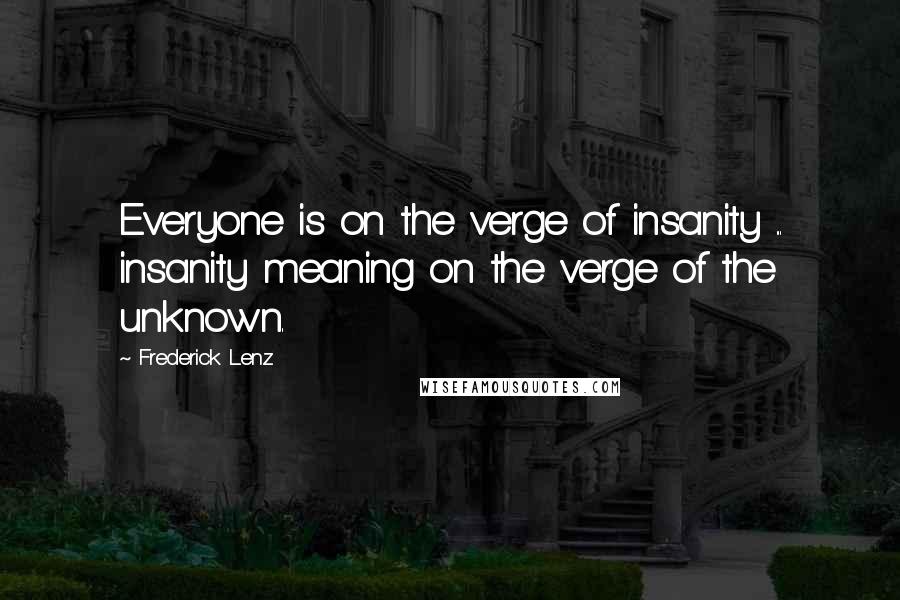 Frederick Lenz Quotes: Everyone is on the verge of insanity ... insanity meaning on the verge of the unknown.