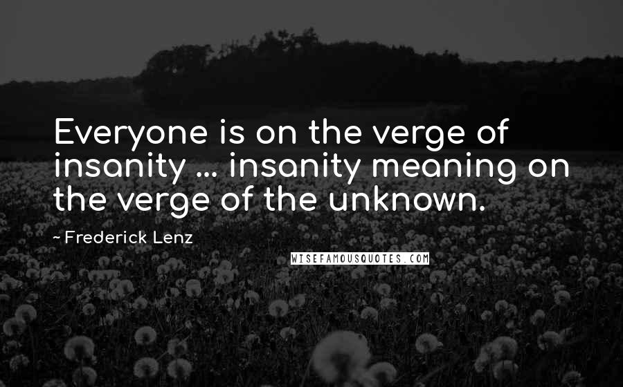 Frederick Lenz Quotes: Everyone is on the verge of insanity ... insanity meaning on the verge of the unknown.