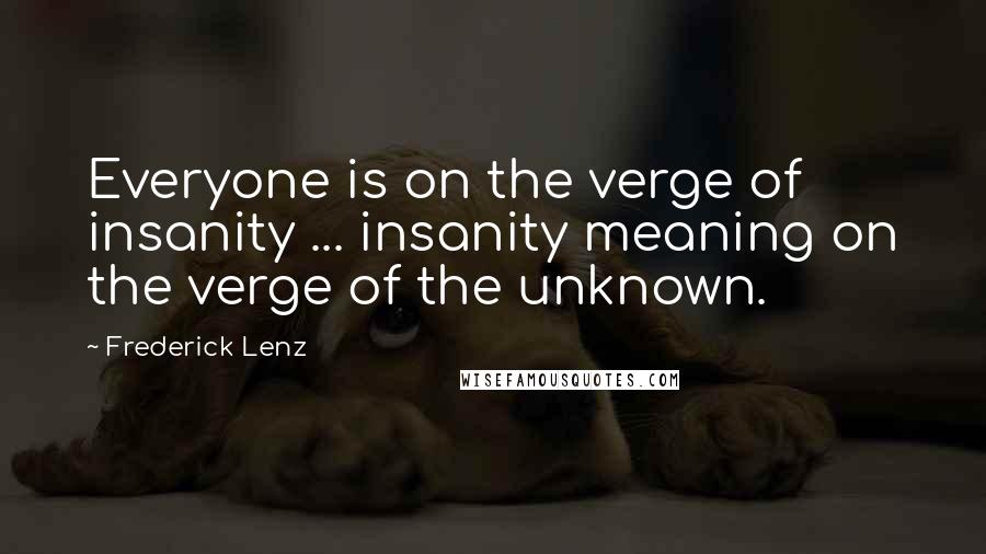 Frederick Lenz Quotes: Everyone is on the verge of insanity ... insanity meaning on the verge of the unknown.