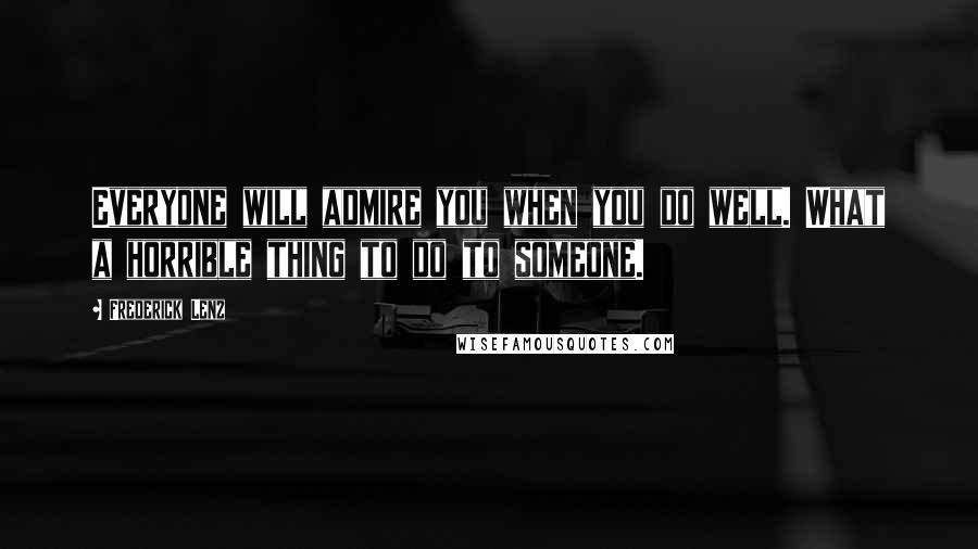 Frederick Lenz Quotes: Everyone will admire you when you do well. What a horrible thing to do to someone.