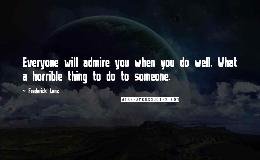 Frederick Lenz Quotes: Everyone will admire you when you do well. What a horrible thing to do to someone.