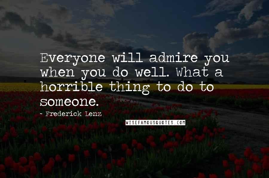 Frederick Lenz Quotes: Everyone will admire you when you do well. What a horrible thing to do to someone.