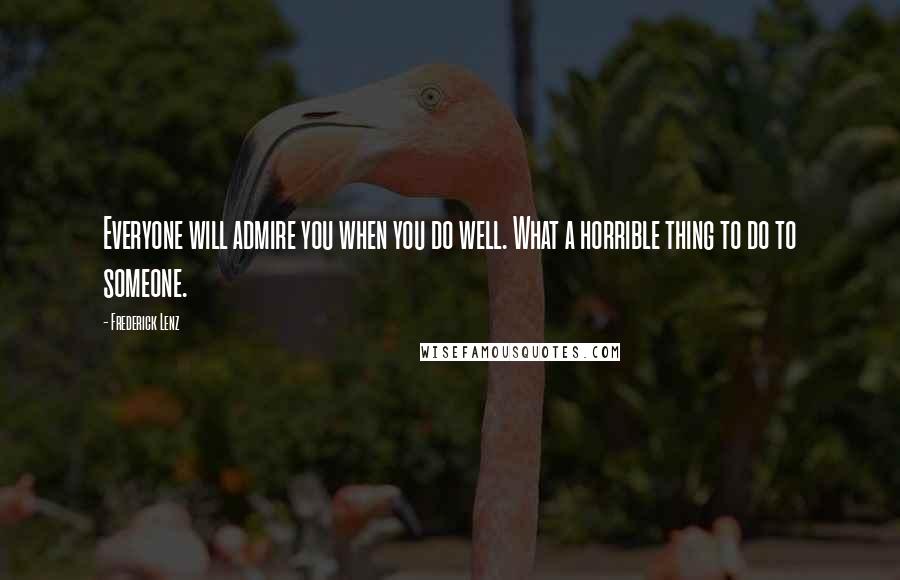 Frederick Lenz Quotes: Everyone will admire you when you do well. What a horrible thing to do to someone.
