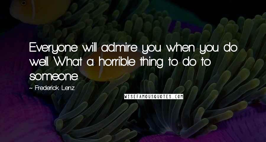Frederick Lenz Quotes: Everyone will admire you when you do well. What a horrible thing to do to someone.