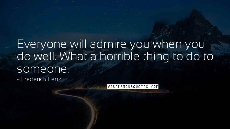 Frederick Lenz Quotes: Everyone will admire you when you do well. What a horrible thing to do to someone.