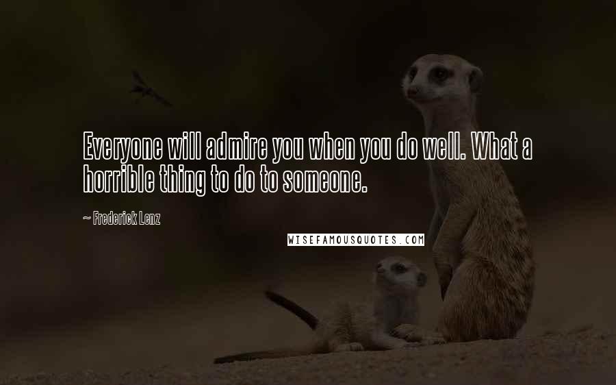 Frederick Lenz Quotes: Everyone will admire you when you do well. What a horrible thing to do to someone.