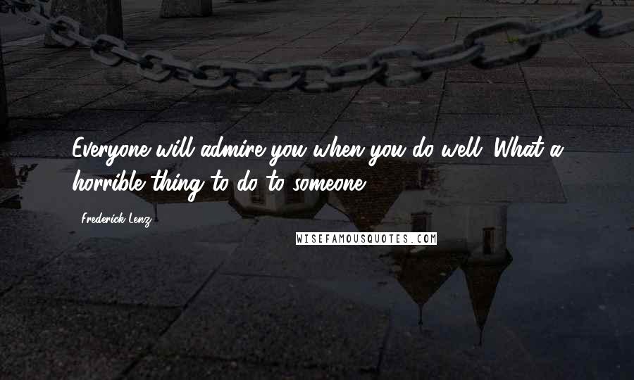 Frederick Lenz Quotes: Everyone will admire you when you do well. What a horrible thing to do to someone.