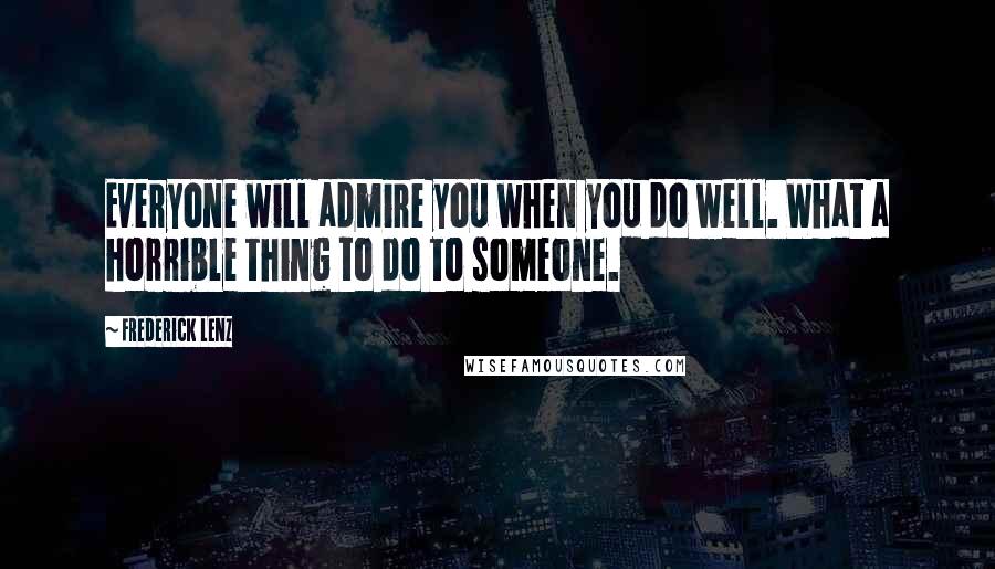 Frederick Lenz Quotes: Everyone will admire you when you do well. What a horrible thing to do to someone.