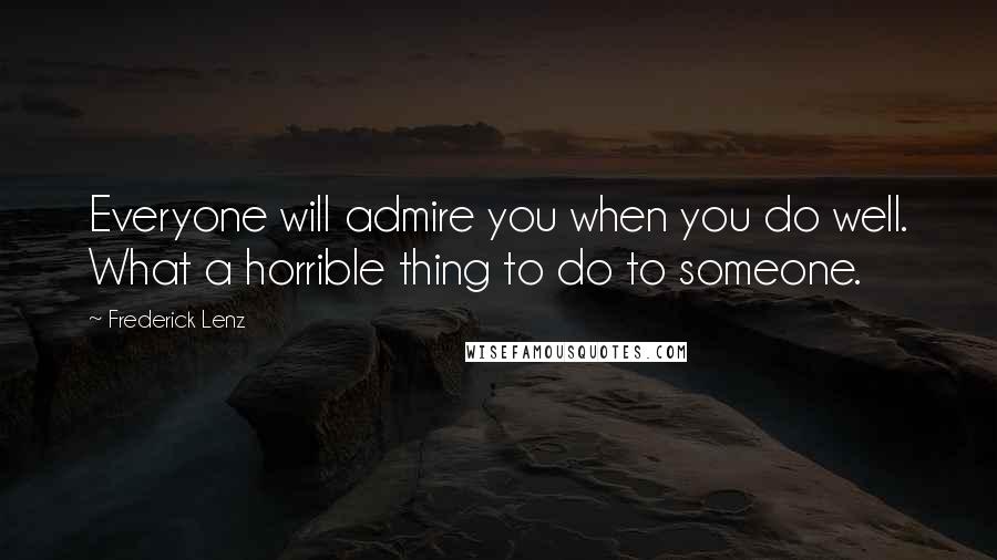 Frederick Lenz Quotes: Everyone will admire you when you do well. What a horrible thing to do to someone.