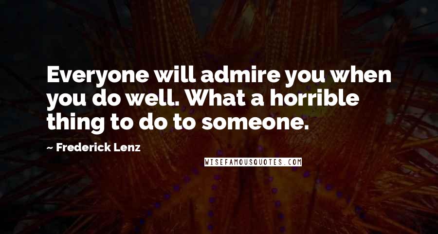 Frederick Lenz Quotes: Everyone will admire you when you do well. What a horrible thing to do to someone.