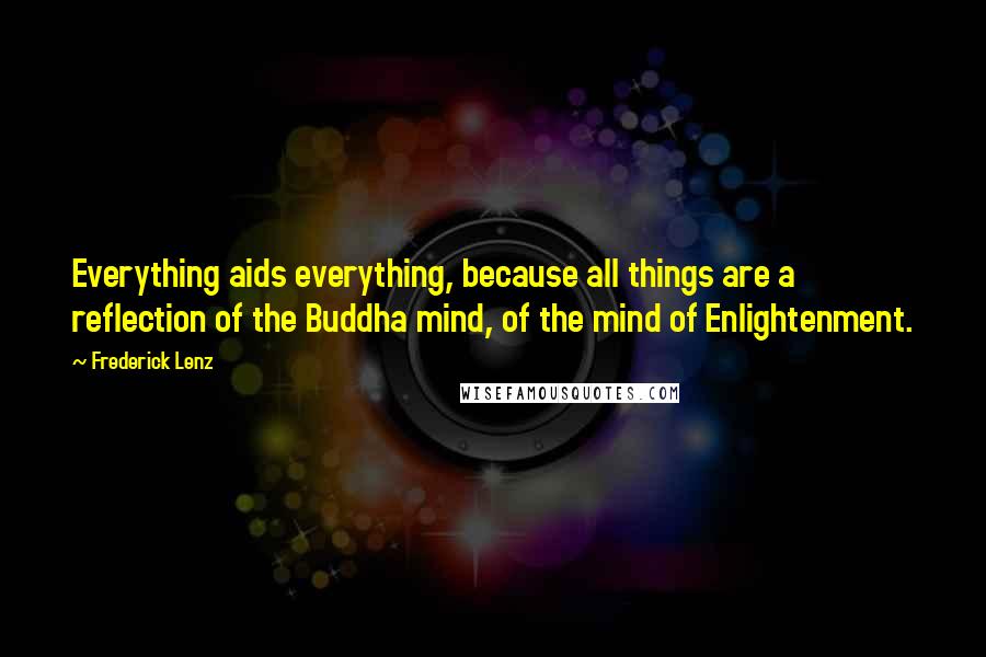 Frederick Lenz Quotes: Everything aids everything, because all things are a reflection of the Buddha mind, of the mind of Enlightenment.
